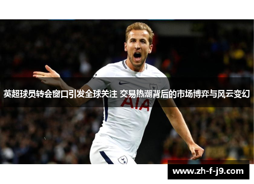 英超球员转会窗口引发全球关注 交易热潮背后的市场博弈与风云变幻