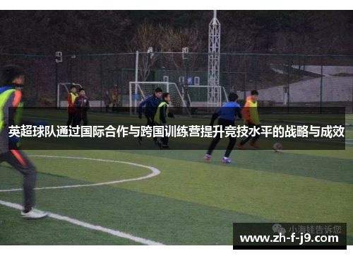 英超球队通过国际合作与跨国训练营提升竞技水平的战略与成效