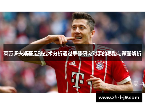 莱万多夫斯基足球战术分析通过录像研究对手的思路与策略解析