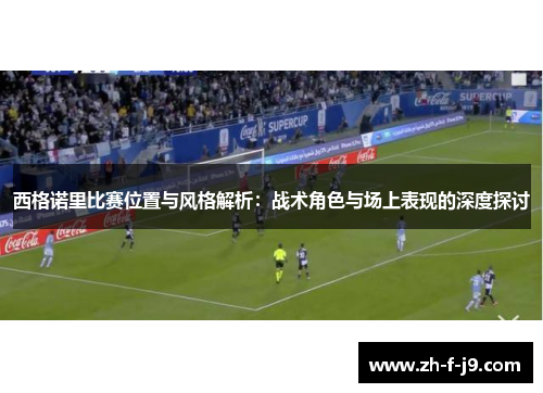 西格诺里比赛位置与风格解析：战术角色与场上表现的深度探讨
