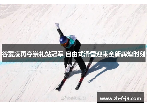谷爱凌再夺崇礼站冠军 自由式滑雪迎来全新辉煌时刻