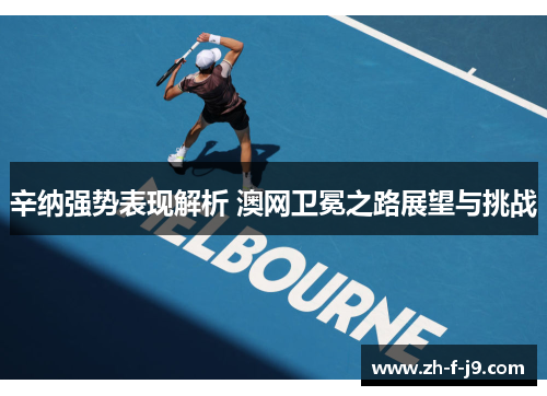 辛纳强势表现解析 澳网卫冕之路展望与挑战
