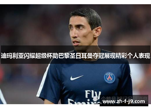迪玛利亚闪耀超级杯助巴黎圣日耳曼夺冠展现精彩个人表现