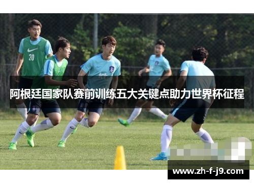 阿根廷国家队赛前训练五大关键点助力世界杯征程