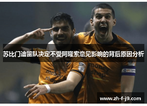 苏比门迪留队决定不受阿隆索意见影响的背后原因分析