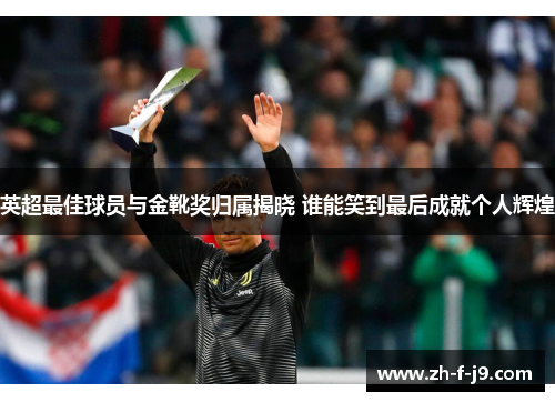 英超最佳球员与金靴奖归属揭晓 谁能笑到最后成就个人辉煌