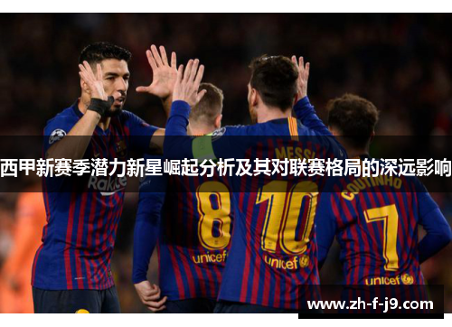西甲新赛季潜力新星崛起分析及其对联赛格局的深远影响