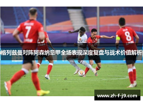 格列兹曼对阵阿森纳意甲全场表现深度复盘与战术价值解析