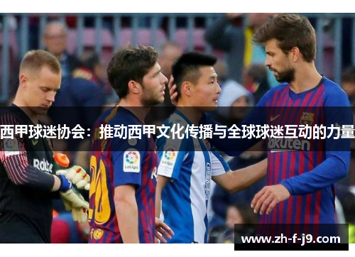 西甲球迷协会：推动西甲文化传播与全球球迷互动的力量