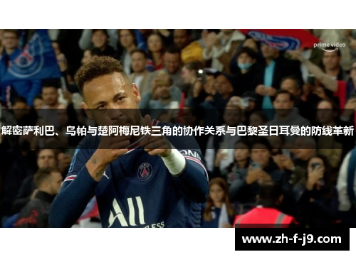 解密萨利巴、乌帕与楚阿梅尼铁三角的协作关系与巴黎圣日耳曼的防线革新