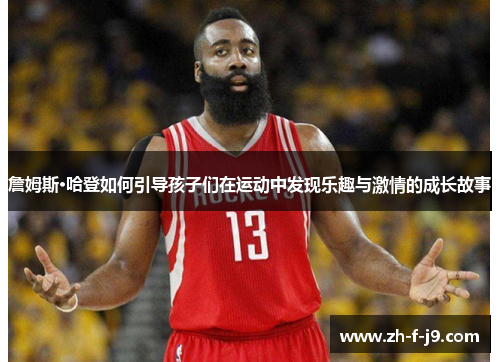 詹姆斯·哈登如何引导孩子们在运动中发现乐趣与激情的成长故事