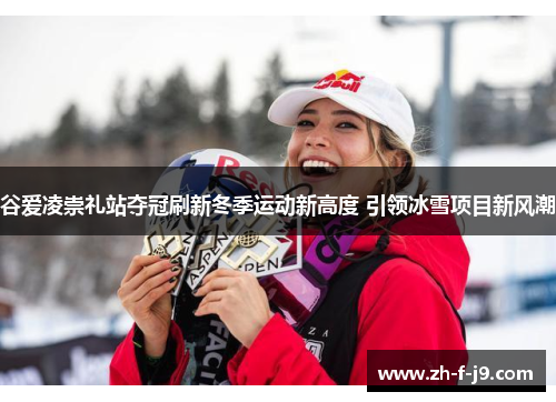谷爱凌崇礼站夺冠刷新冬季运动新高度 引领冰雪项目新风潮