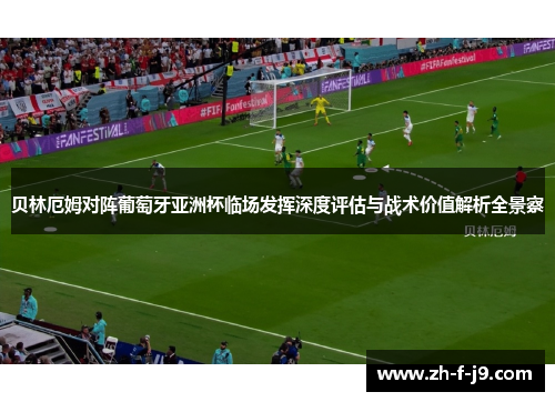 贝林厄姆对阵葡萄牙亚洲杯临场发挥深度评估与战术价值解析全景察