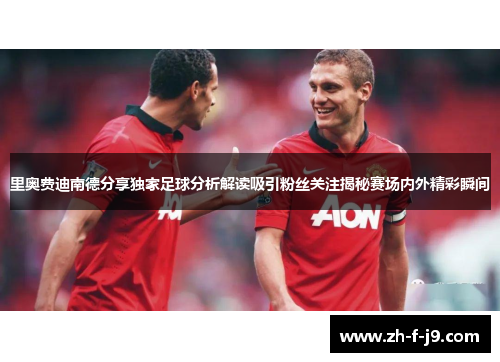 里奥费迪南德分享独家足球分析解读吸引粉丝关注揭秘赛场内外精彩瞬间