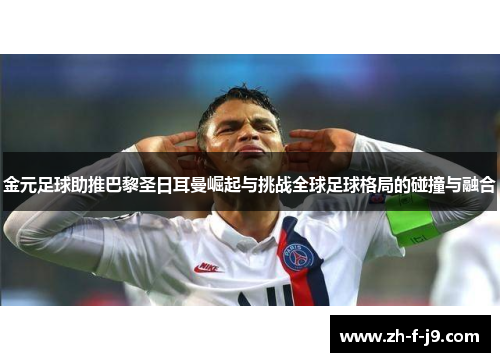 金元足球助推巴黎圣日耳曼崛起与挑战全球足球格局的碰撞与融合