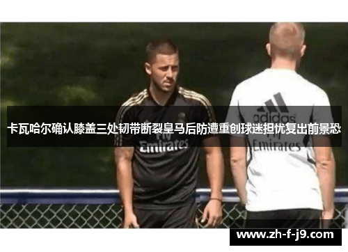 卡瓦哈尔确认膝盖三处韧带断裂皇马后防遭重创球迷担忧复出前景恐