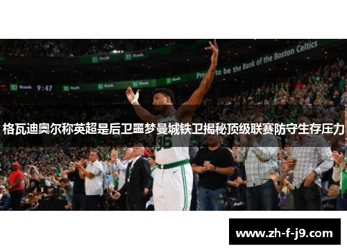 格瓦迪奥尔称英超是后卫噩梦曼城铁卫揭秘顶级联赛防守生存压力