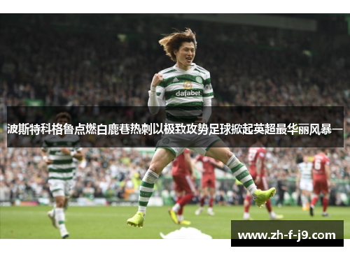 波斯特科格鲁点燃白鹿巷热刺以极致攻势足球掀起英超最华丽风暴一