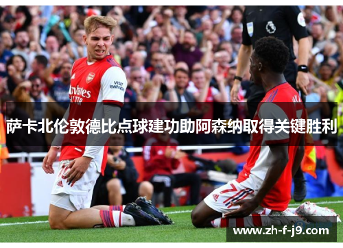 萨卡北伦敦德比点球建功助阿森纳取得关键胜利