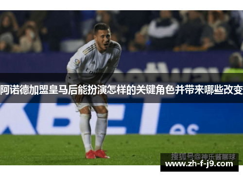 阿诺德加盟皇马后能扮演怎样的关键角色并带来哪些改变