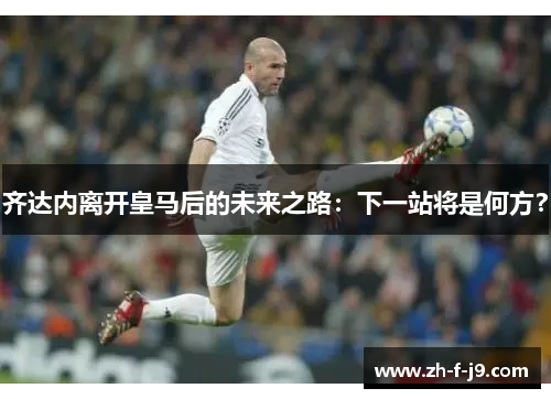 齐达内离开皇马后的未来之路:下一站将是何方? 齐达内离开皇马后的未来之路:下一站将是何方?