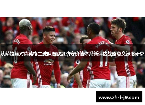 从萨拉赫对阵英格兰球队看欧冠防守价值体系新评估战略意义深度研究