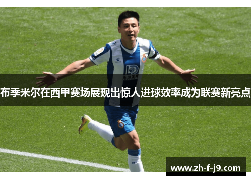 布季米尔在西甲赛场展现出惊人进球效率成为联赛新亮点