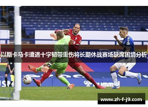 以斯卡马卡遭遇十字韧带重伤将长期休战赛场缺席困境分析