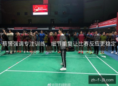 蔡赟强调专注训练，细节重复让比赛反应更稳定